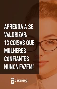 Aprenda a se valorizar: 13 coisas que mulheres confiantes nunca fazem! - O Segredo